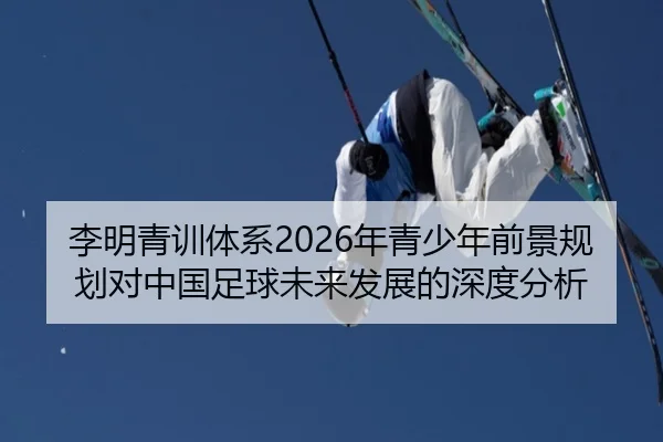李明青训体系2026年青少年前景规划对中国足球未来发展的深度分析
