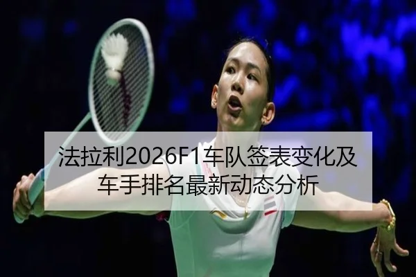 法拉利2026F1车队签表变化及车手排名最新动态分析