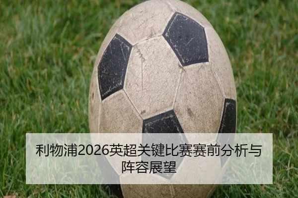 利物浦2026英超关键比赛赛前分析与阵容展望