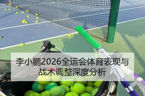 李小鹏2026全运会体育表现与战术调整深度分析
