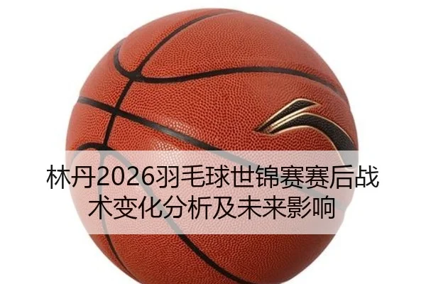 lin-dan-yu-mao-qiu-shi-jin-sai-sai-hou-zhan-shu-bian-hua-fen-xi-ji-wei-lai-ying-xiang-2-879.jpg