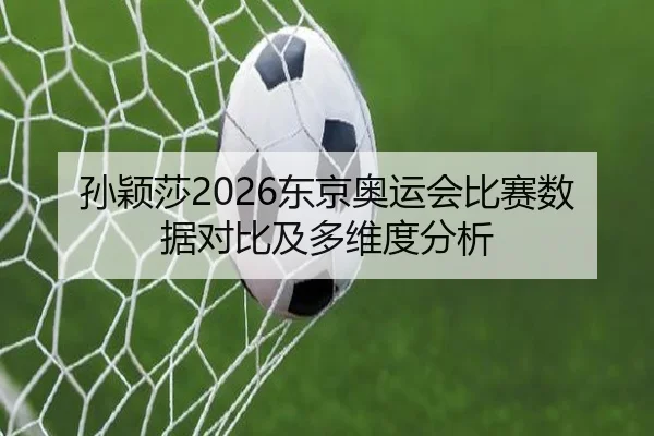 孙颖莎2026东京奥运会比赛数据对比及多维度分析