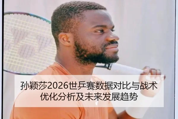 孙颖莎2026世乒赛数据对比与战术优化分析及未来发展趋势