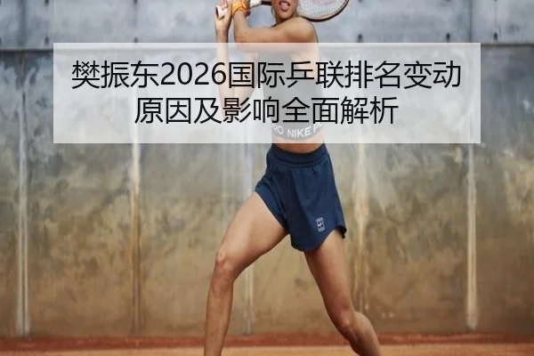 樊振东2026国际乒联排名变动原因及影响全面解析