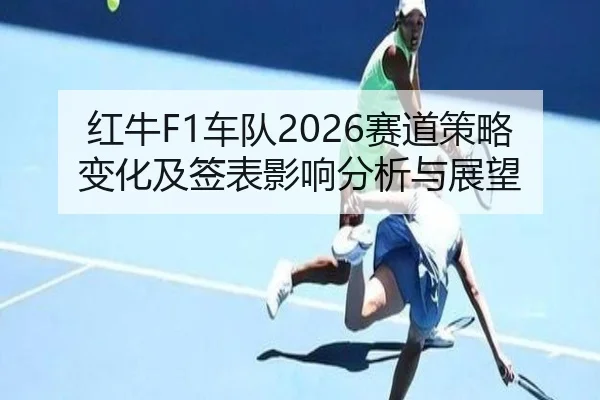 红牛F1车队2026赛道策略变化及签表影响分析与展望
