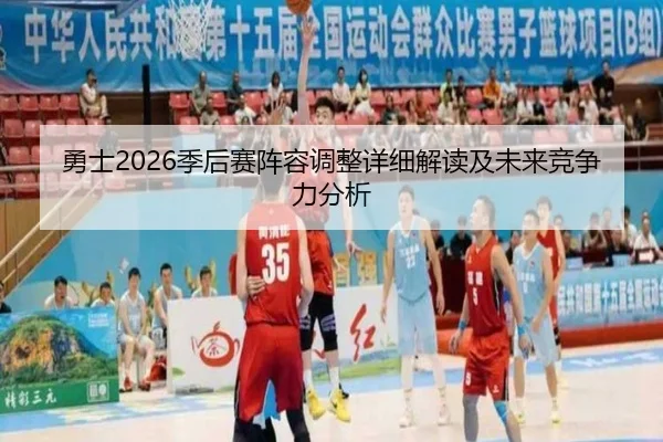 勇士2026季后赛阵容调整详细解读及未来竞争力分析