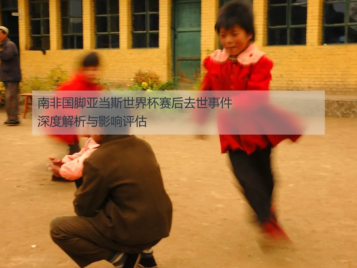 南非国脚亚当斯世界杯赛后去世事件深度解析与影响评估
