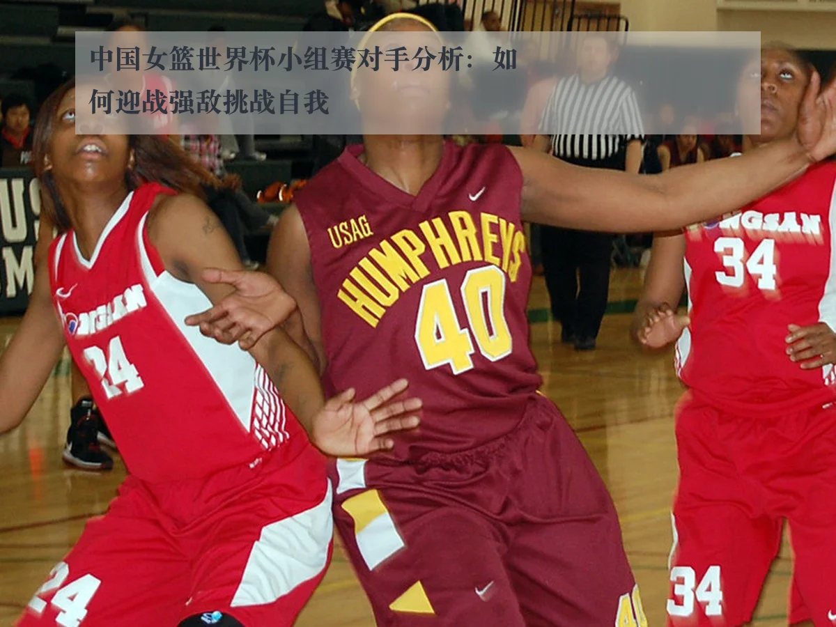 中国女篮世界杯小组赛对手分析:如何迎战强敌挑战自我